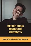 Relief From Headache Instantly: Natural Techniques To Cure Headache