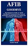 AFIB GOODBYE: The Beginners Guide on Atrial Fibrillation Treatment,Cure,Natural Remedies and Strategies to Coping and Surviving for AFib Patients