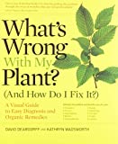 What's Wrong With My Plant? (And How Do I Fix It?): A Visual Guide to Easy Diagnosis and Organic Remedies (What’s Wrong Series)