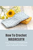 How To Crochet Washcloth: Easy To Follow Washcloth And Dishcloth Patterns: Washcloth And Dishcloth Crochet Ideas