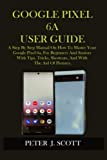 GOOGLE PIXEL 6A USER GUIDE: A Step By Step Manual On How To Master Your Google Pixel 6a, For Beginners And Seniors With Tips, Tricks, Shortcuts, And With The Aid Of Pictures.