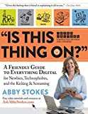 'Is This Thing On?': A Friendly Guide to Everything Digital for Newbies, Technophobes, and the Kicking & Screaming