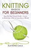 Knitting Basics for Beginners: Step By Step Visual Guide – Learn to Knit Like a Pro in Less than a Week!